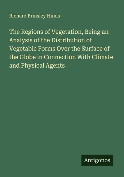 The Regions of Vegetation, Being an Analysis of the Distribution of Vegetable Forms Over the Surface of the Globe in Connection With Climate and Physical Agents