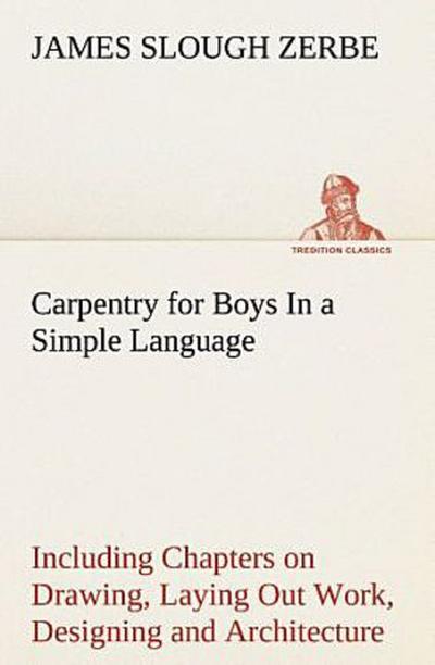 Carpentry for Boys In a Simple Language, Including Chapters on Drawing, Laying Out Work, Designing and Architecture With 250 Original Illustrations