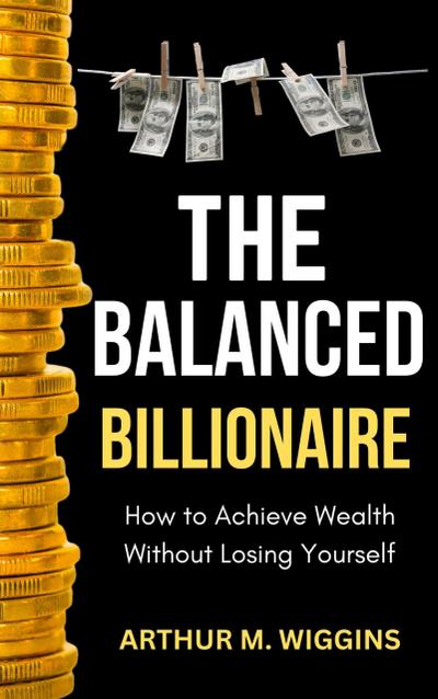 The Balanced Billionaire: How to Achieve Wealth Without Losing Yourself