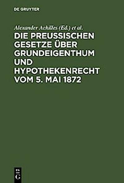 Die preußischen Gesetze über Grundeigenthum und Hypothekenrecht vom 5. Mai 1872