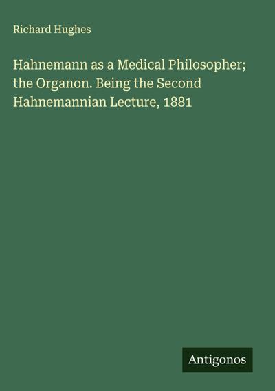 Hahnemann as a Medical Philosopher; the Organon. Being the Second Hahnemannian Lecture, 1881