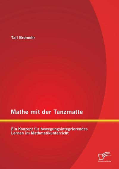 Mathe mit der Tanzmatte: Ein Konzept für bewegungsintegrierendes Lernen im Mathmatikunterricht - Tall Bremehr