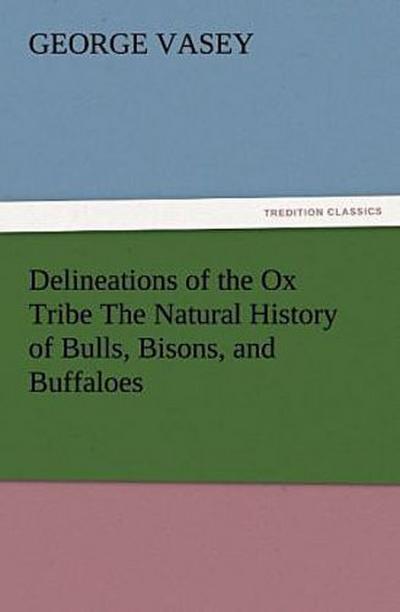 Delineations of the Ox Tribe The Natural History of Bulls, Bisons, and Buffaloes. Exhibiting all the Known Species and the More Remarkable Varieties of the Genus Bos.