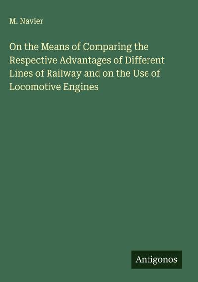 On the Means of Comparing the Respective Advantages of Different Lines of Railway and on the Use of Locomotive Engines