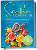 Smoothie Rezepte Buch: Effektiv Abnehmen, ein starkes Immunsystem, gute Laune, maximale Gehirnaktivität, strahlende Haut u.v.m. mit Smoothies - inkl. Detox, Low Carb & entzündungshemmenden Smoothies