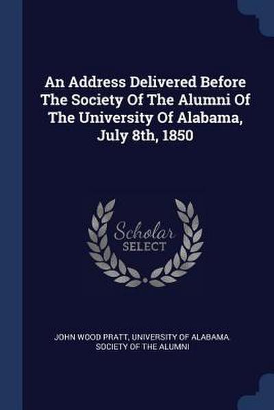 An Address Delivered Before The Society Of The Alumni Of The University Of Alabama, July 8th, 1850