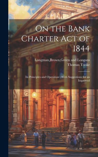 On the Bank Charter Act of 1844: Its Principles and Operation; With Suggestions for an Improved