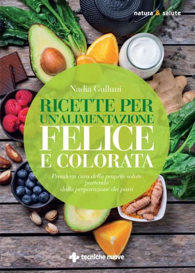 Ricette per un’alimentazione felice e colorata. Prendersi cura della propria salute partendo dalla preparazione dei pasti
