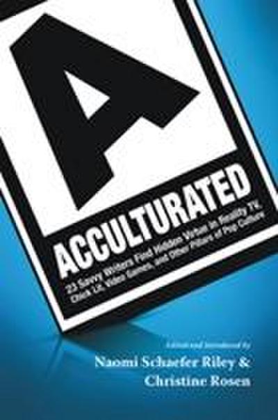 Acculturated : 23 Savvy Writers Find Hidden Virtue in Reality TV, Chic Lit, Video Games, and Other Pillars of Pop Culture
