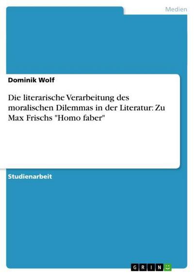 Die literarische Verarbeitung des moralischen Dilemmas in der Literatur: Zu Max Frischs ’Homo faber’