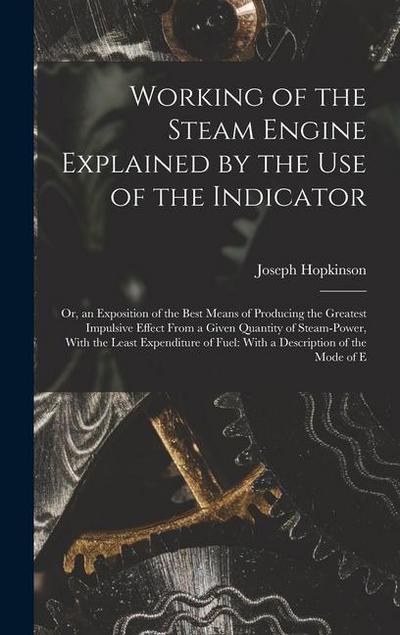 Working of the Steam Engine Explained by the Use of the Indicator: Or, an Exposition of the Best Means of Producing the Greatest Impulsive Effect From