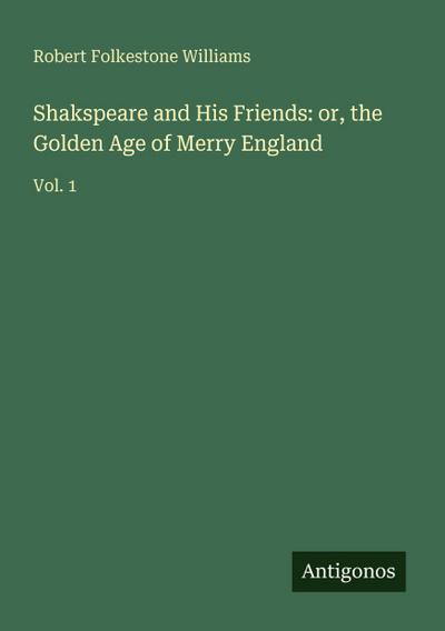 Shakspeare and His Friends: or, the Golden Age of Merry England