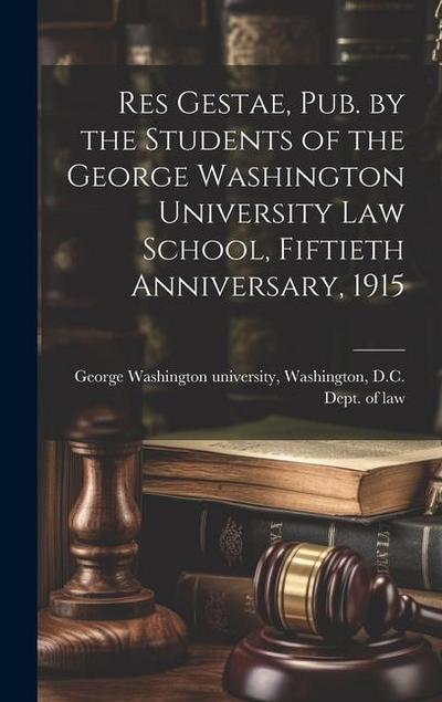 Res Gestae, Pub. by the Students of the George Washington University Law School, Fiftieth Anniversary, 1915