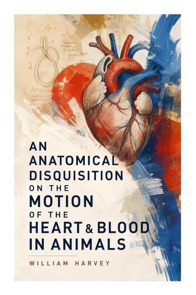 An Anatomical Disquisition on the Motion of the Heart & Blood in Animals