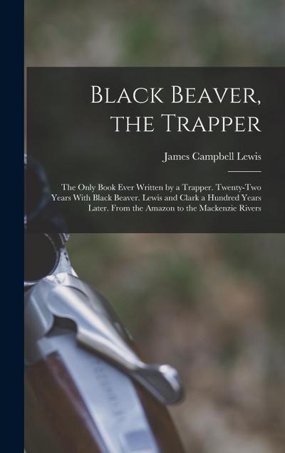 Black Beaver, the Trapper: The Only Book Ever Written by a Trapper. Twenty-Two Years With Black Beaver. Lewis and Clark a Hundred Years Later. Fr