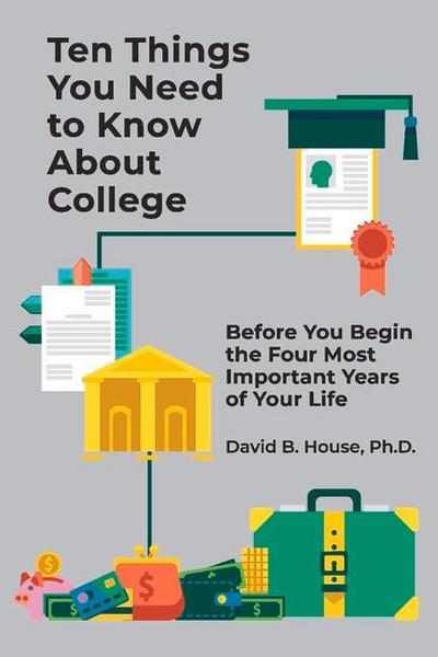 Ten Things You Need to Know about College: Before You Begin the Four Most Important Years of Your Life