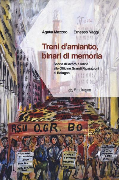 Treni d’amianto, binari di memoria. Storie di lavoro e lotte alle Officine Grandi Riparazioni di Bologna