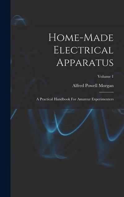Home-made Electrical Apparatus: A Practical Handbook For Amateur Experimenters; Volume 1