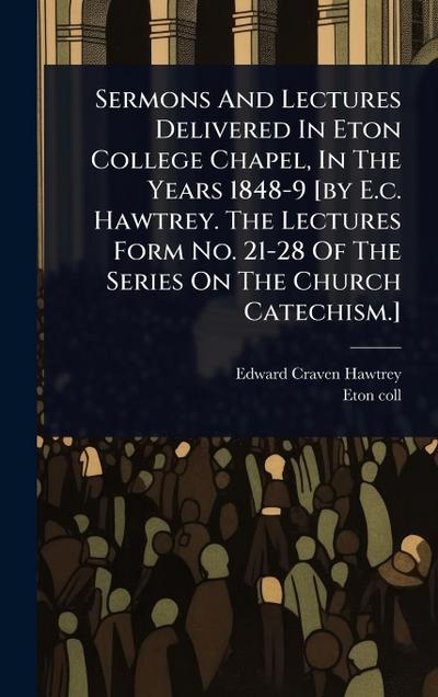 Sermons And Lectures Delivered In Eton College Chapel, In The Years 1848-9 [by E.c. Hawtrey. The Lectures Form No. 21-28 Of The Series On The Church Catechism.]