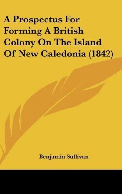 A Prospectus For Forming A British Colony On The Island Of New Caledonia (1842) - Benjamin Sullivan