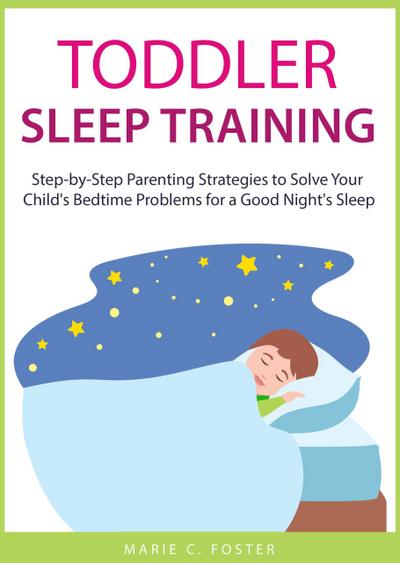 Toddler Sleep Training: Step-by-Step Parenting Strategies to Solve Your Child’s Bedtime Problems for a Good Night’s Sleep (Toddler Care Series, #3)