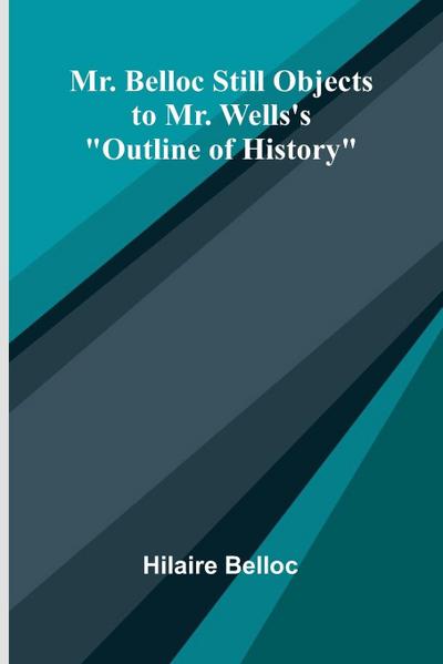 Mr. Belloc still objects to Mr. Wells’s "Outline of history"