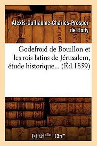 Godefroid de Bouillon Et Les Rois Latins de Jérusalem, Étude Historique (Éd.1859)