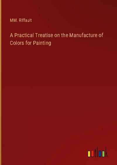 A Practical Treatise on the Manufacture of Colors for Painting