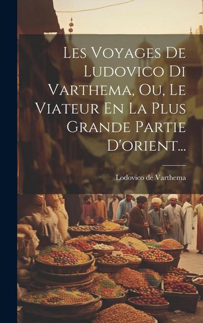 Les Voyages De Ludovico Di Varthema, Ou, Le Viateur En La Plus Grande Partie D’orient...