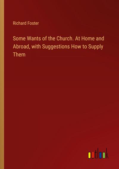 Some Wants of the Church. At Home and Abroad, with Suggestions How to Supply Them