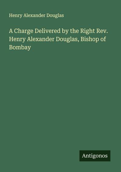 A Charge Delivered by the Right Rev. Henry Alexander Douglas, Bishop of Bombay