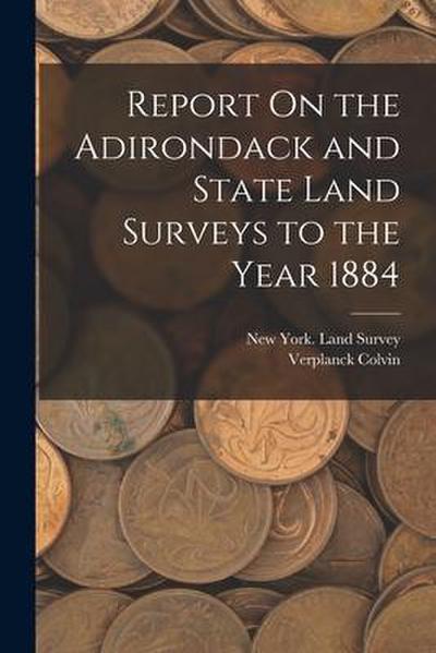 Report On the Adirondack and State Land Surveys to the Year 1884