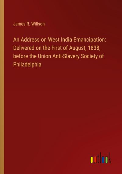 An Address on West India Emancipation: Delivered on the First of August, 1838, before the Union Anti-Slavery Society of Philadelphia
