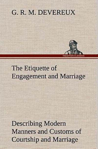 The Etiquette of Engagement and Marriage Describing Modern Manners and Customs of Courtship and Marriage, and giving Full Details regarding the Wedding Ceremony and Arrangements