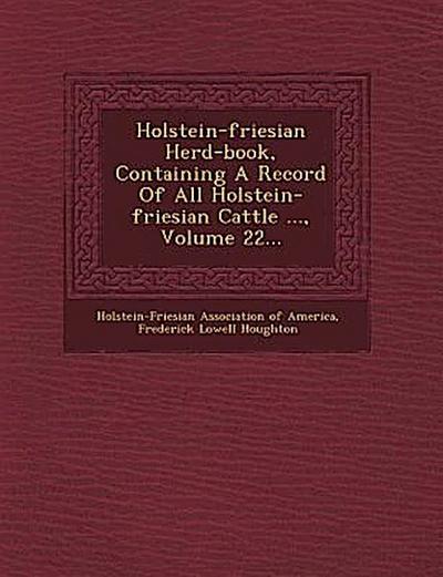 Holstein-Friesian Herd-Book, Containing a Record of All Holstein-Friesian Cattle ..., Volume 22...