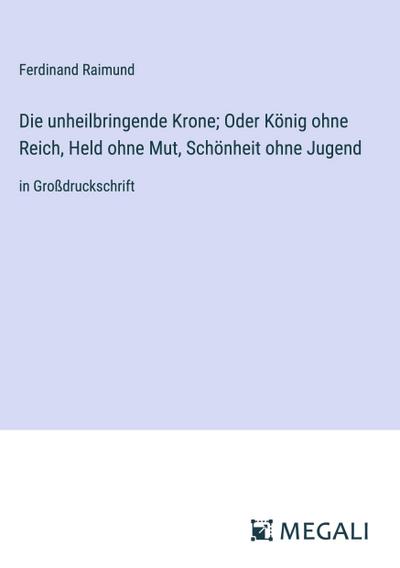 Die unheilbringende Krone; Oder König ohne Reich, Held ohne Mut, Schönheit ohne Jugend