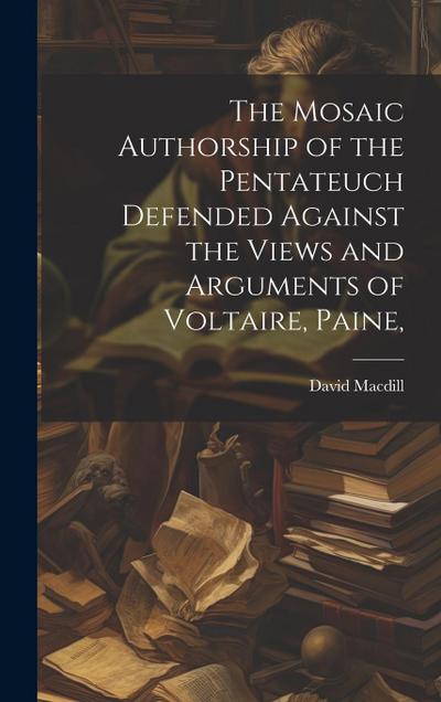 The Mosaic Authorship of the Pentateuch Defended Against the Views and Arguments of Voltaire, Paine
