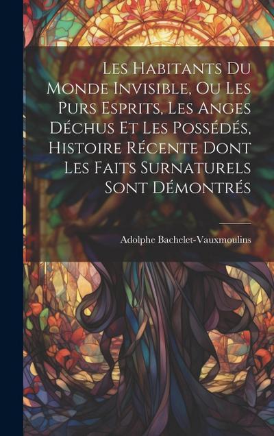 Les habitants du monde invisible, ou Les purs esprits, les anges déchus et les possédés, histoire récente dont les faits surnaturels sont démontrés