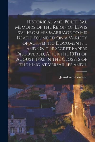 Historical and Political Memoirs of the Reign of Lewis Xvi. From His Marriage to His Death, Founded On a Variety of Authentic Documents ... and On the