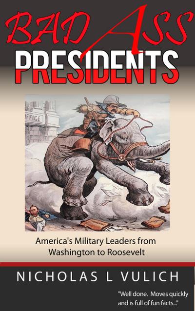 Bad Ass Presidents: America’s Military Leaders from Washington to Roosevelt