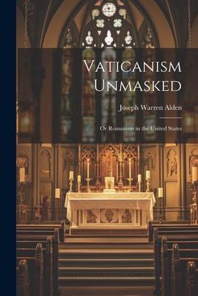 Vaticanism Unmasked: Or Romanism in the United States