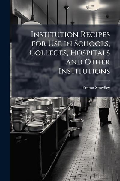 Institution Recipes for Use in Schools, Colleges, Hospitals and Other Institutions