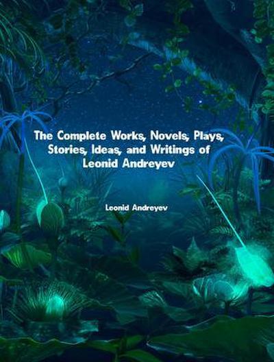 The Complete Works, Novels, Plays, Stories, Ideas, and Writings of Leonid Andreyev