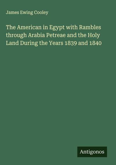 The American in Egypt with Rambles through Arabia Petreae and the Holy Land During the Years 1839 and 1840