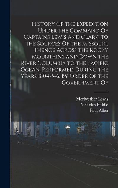 History Of the Expedition Under the Command Of Captains Lewis and Clark, to the Sources Of the Missouri, Thence Across the Rocky Mountains and Down the River Columbia to the Pacific Ocean. Performed During the Years 1804-5-6. By Order Of the Government Of
