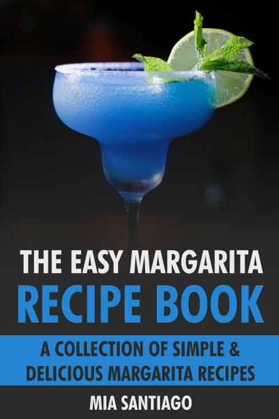 The Easy Margarita Recipe Book: A Collection of Simple & Delicious Margarita Recipes