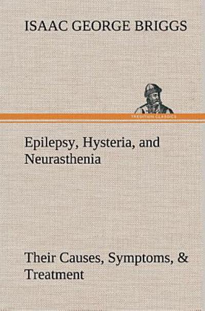 Epilepsy, Hysteria, and Neurasthenia Their Causes, Symptoms, & Treatment