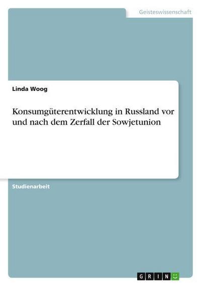 Konsumgüterentwicklung in Russland vor und nach dem Zerfall der Sowjetunion - Linda Woog