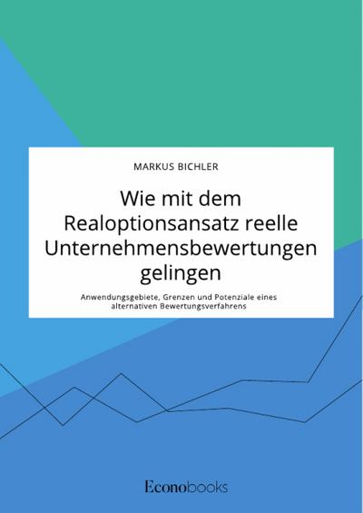 Wie mit dem Realoptionsansatz reelle Unternehmensbewertungen gelingen. Anwendungsgebiete, Grenzen und Potenziale eines alternativen Bewertungsverfahrens