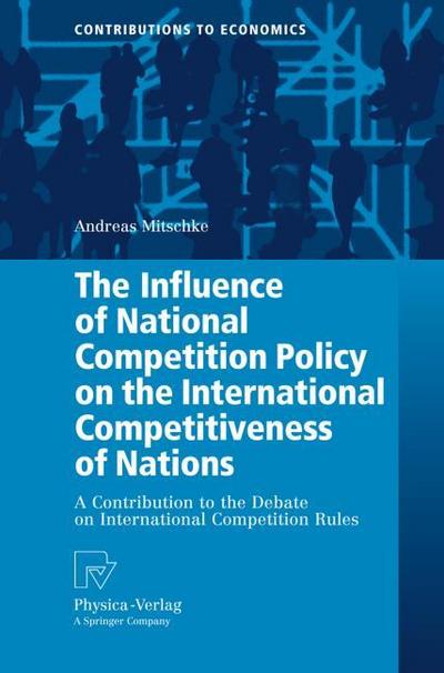 The Influence of National Competition Policy on the International Competitiveness of Nations: A Contribution to the Debate on International Competition Rules (Contributions to Economics)